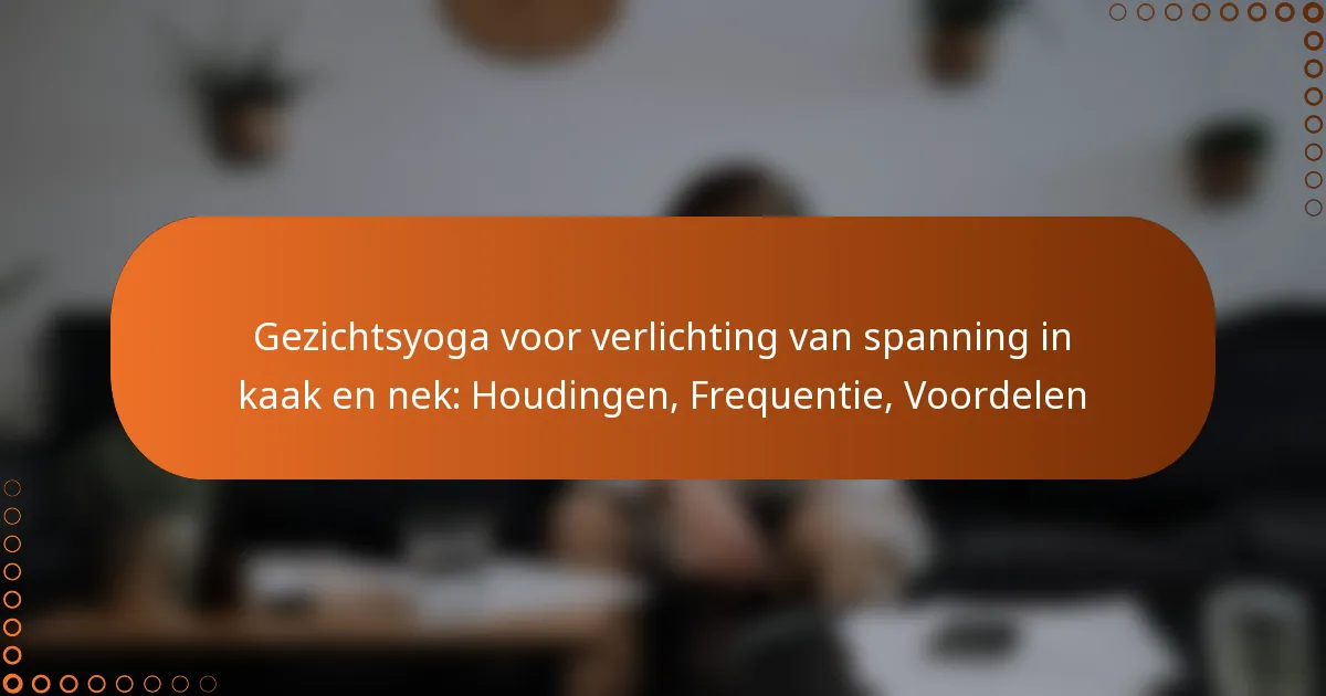 Gezichtsyoga voor verlichting van spanning in kaak en nek: Houdingen, Frequentie, Voordelen