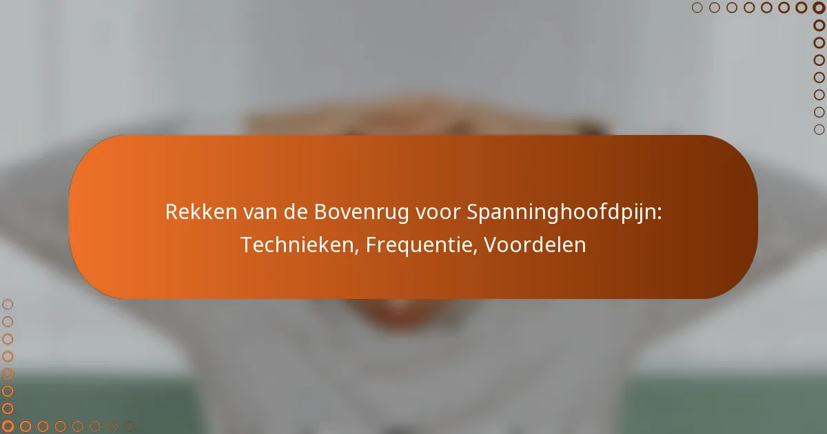 Rekken van de Bovenrug voor Spanninghoofdpijn: Technieken, Frequentie, Voordelen