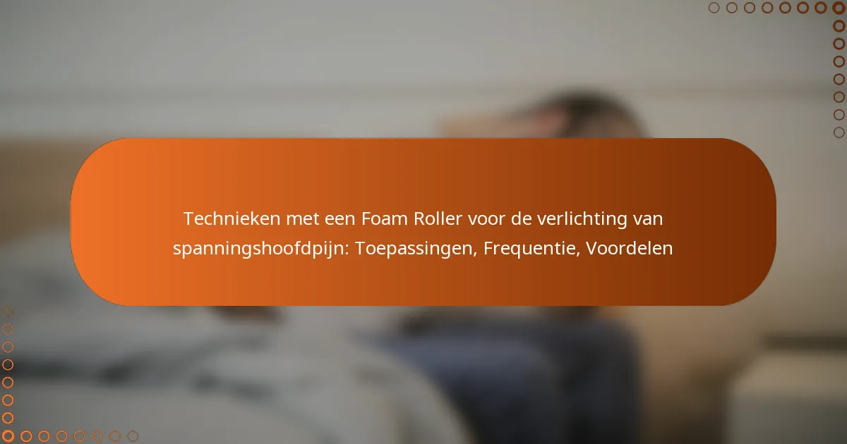 Technieken met een Foam Roller voor de verlichting van spanningshoofdpijn: Toepassingen, Frequentie, Voordelen