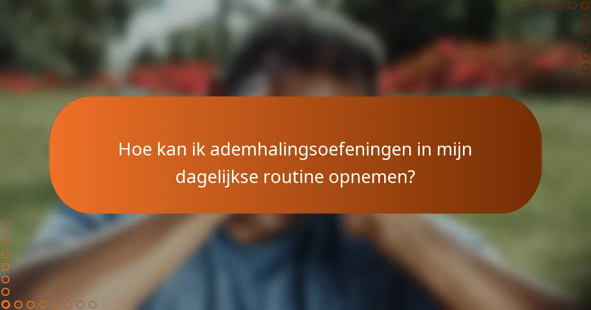 Hoe kan ik ademhalingsoefeningen in mijn dagelijkse routine opnemen?