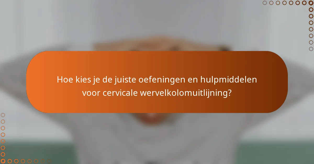 Hoe kies je de juiste oefeningen en hulpmiddelen voor cervicale wervelkolomuitlijning?
