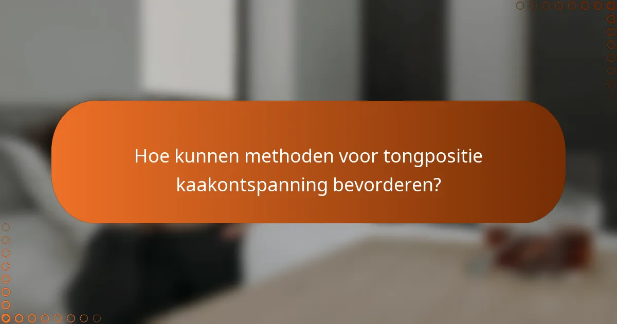 Hoe kunnen methoden voor tongpositie kaakontspanning bevorderen?