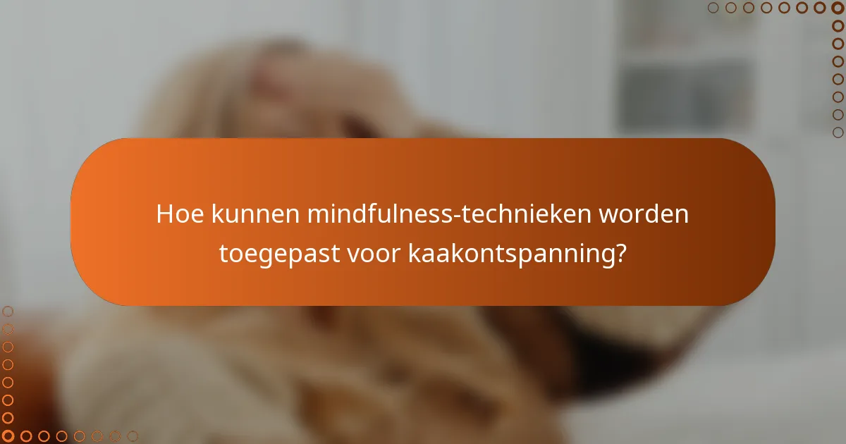 Hoe kunnen mindfulness-technieken worden toegepast voor kaakontspanning?