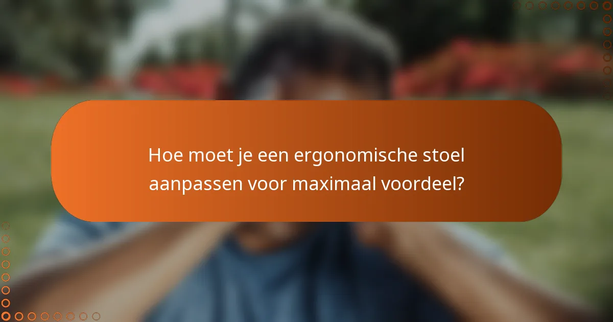 Hoe moet je een ergonomische stoel aanpassen voor maximaal voordeel?