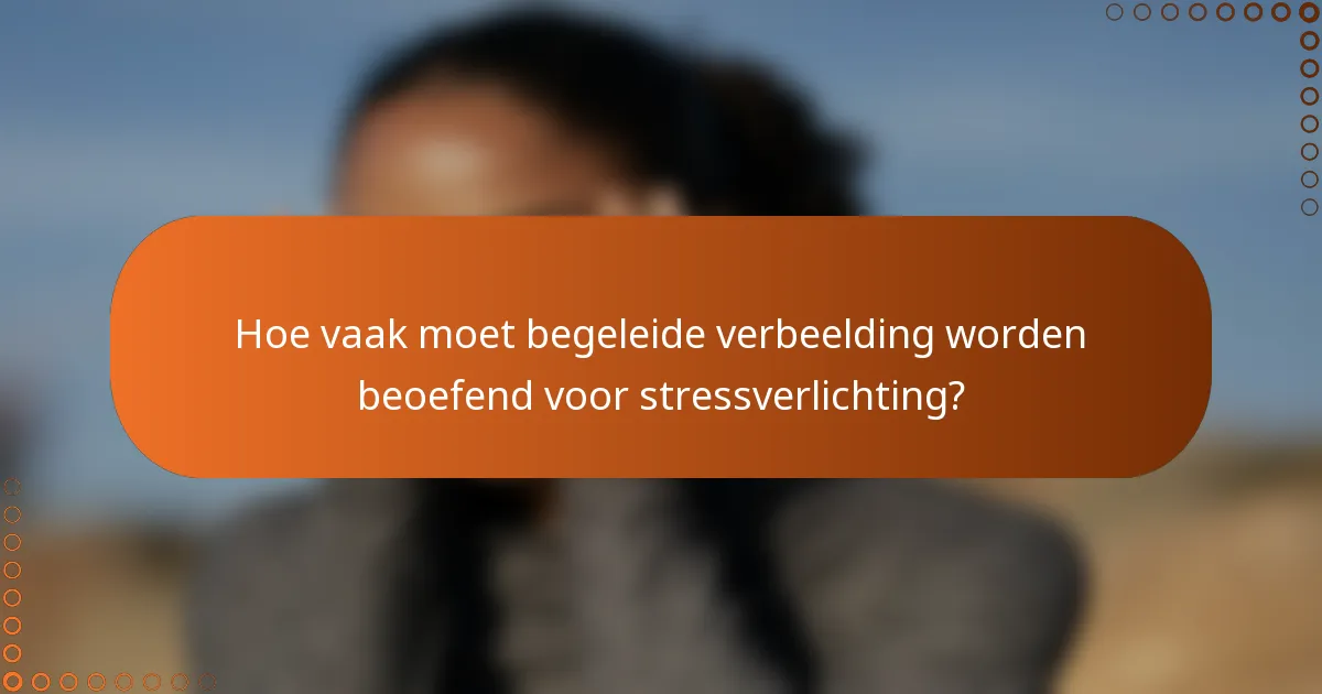 Hoe vaak moet begeleide verbeelding worden beoefend voor stressverlichting?