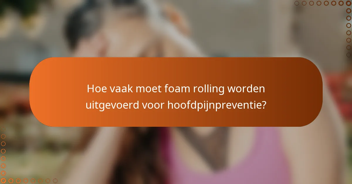Hoe vaak moet foam rolling worden uitgevoerd voor hoofdpijnpreventie?