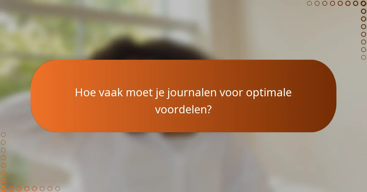 Hoe vaak moet je journalen voor optimale voordelen?