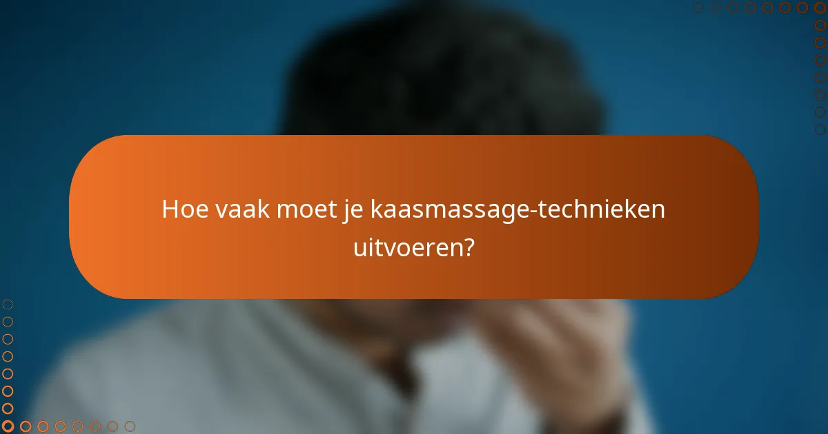 Hoe vaak moet je kaasmassage-technieken uitvoeren?