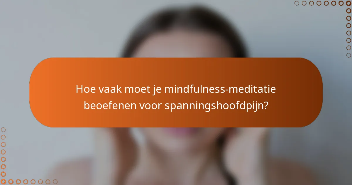 Hoe vaak moet je mindfulness-meditatie beoefenen voor spanningshoofdpijn?