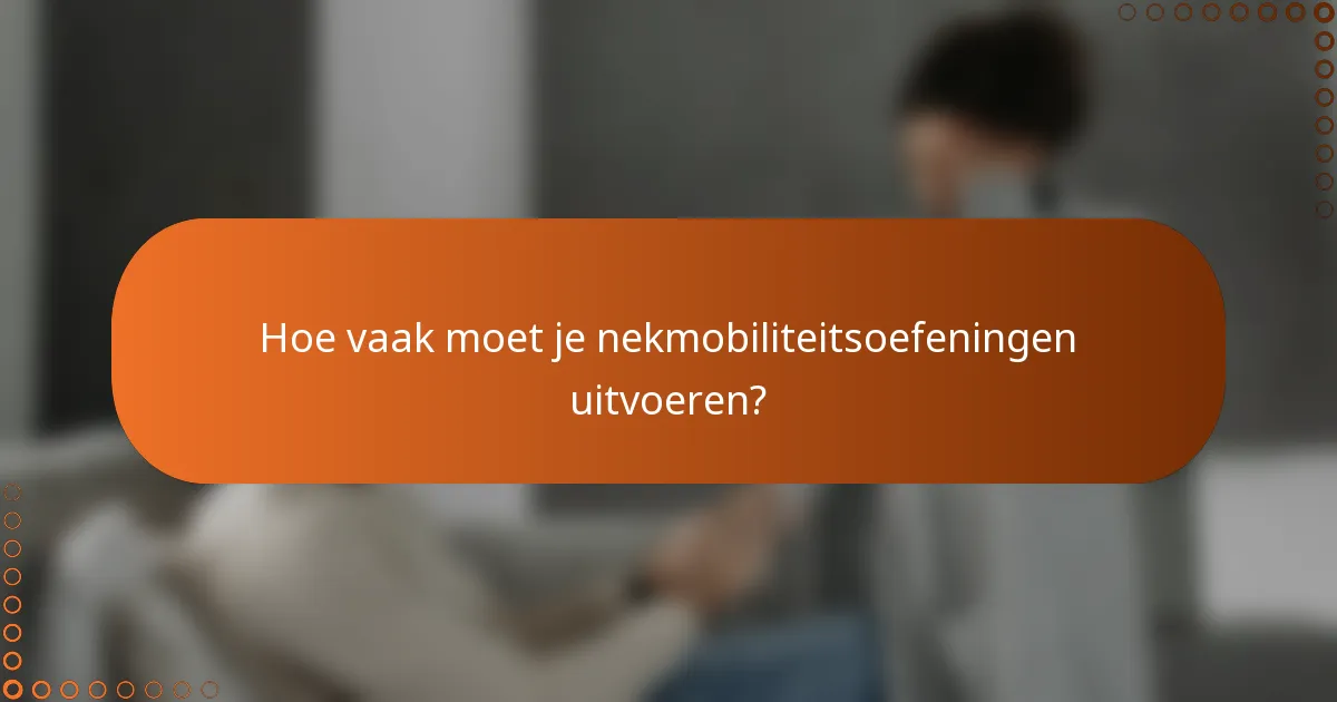 Hoe vaak moet je nekmobiliteitsoefeningen uitvoeren?
