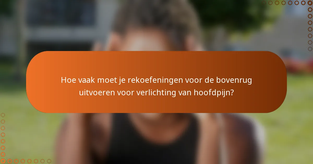 Hoe vaak moet je rekoefeningen voor de bovenrug uitvoeren voor verlichting van hoofdpijn?