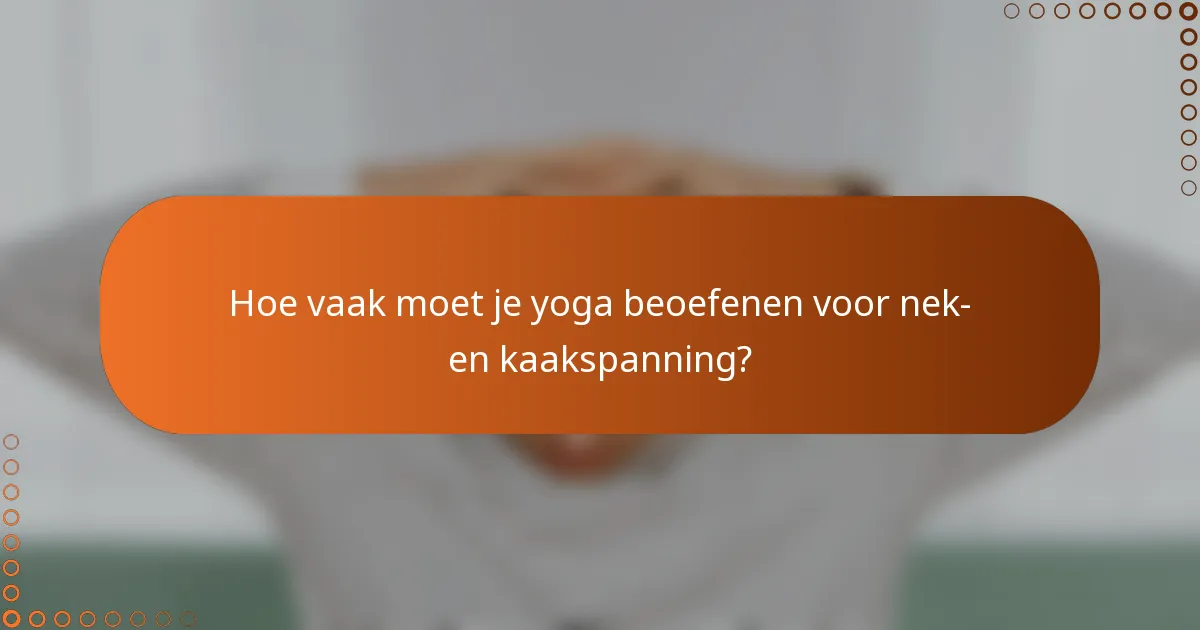 Hoe vaak moet je yoga beoefenen voor nek- en kaakspanning?