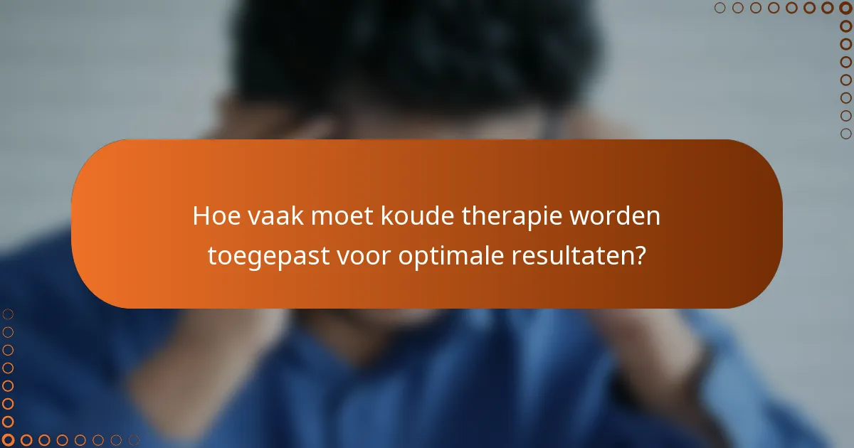 Hoe vaak moet koude therapie worden toegepast voor optimale resultaten?