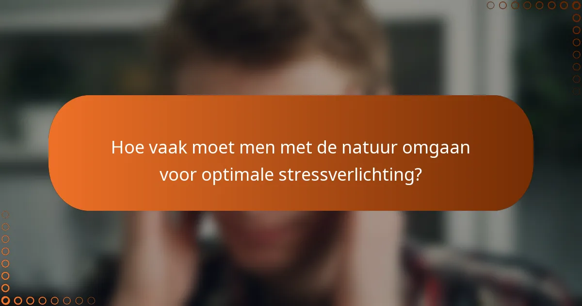 Hoe vaak moet men met de natuur omgaan voor optimale stressverlichting?