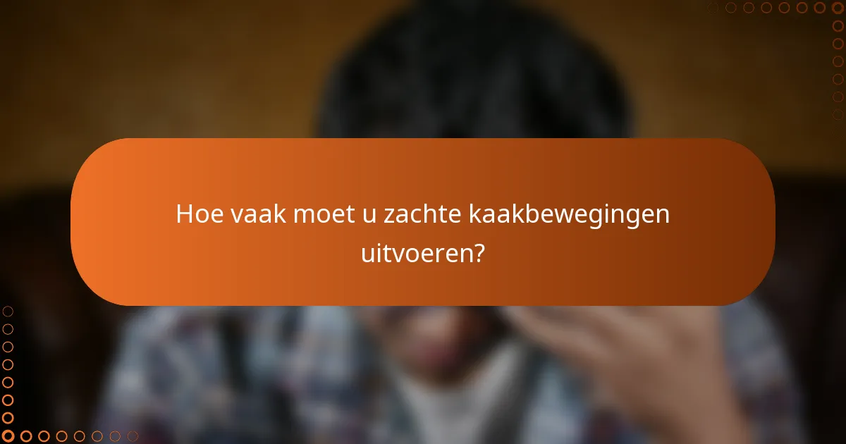 Hoe vaak moet u zachte kaakbewegingen uitvoeren?