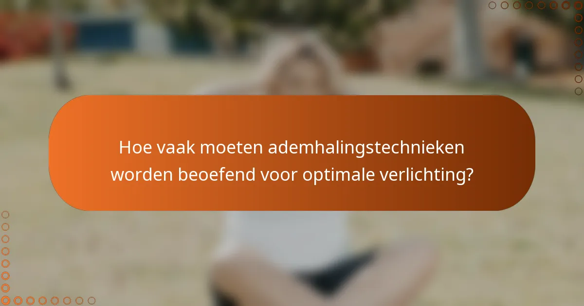 Hoe vaak moeten ademhalingstechnieken worden beoefend voor optimale verlichting?