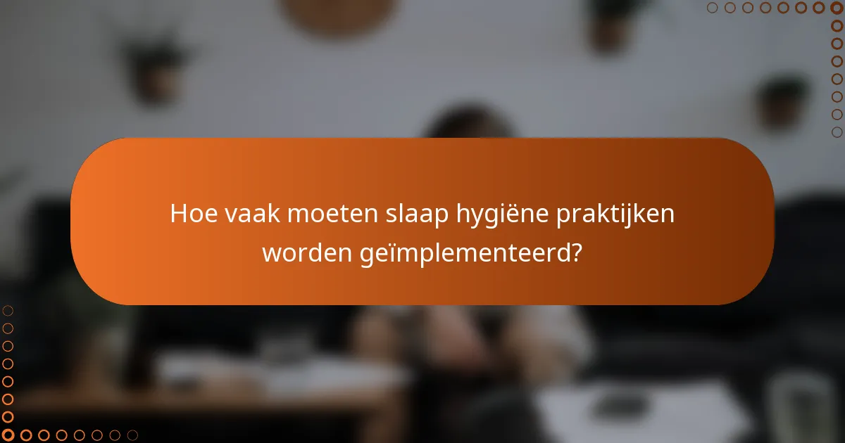 Hoe vaak moeten slaap hygiëne praktijken worden geïmplementeerd?