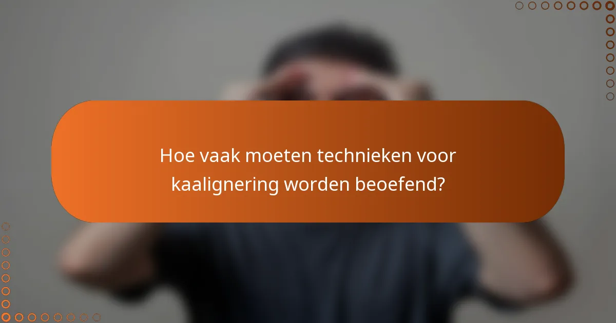 Hoe vaak moeten technieken voor kaalignering worden beoefend?
