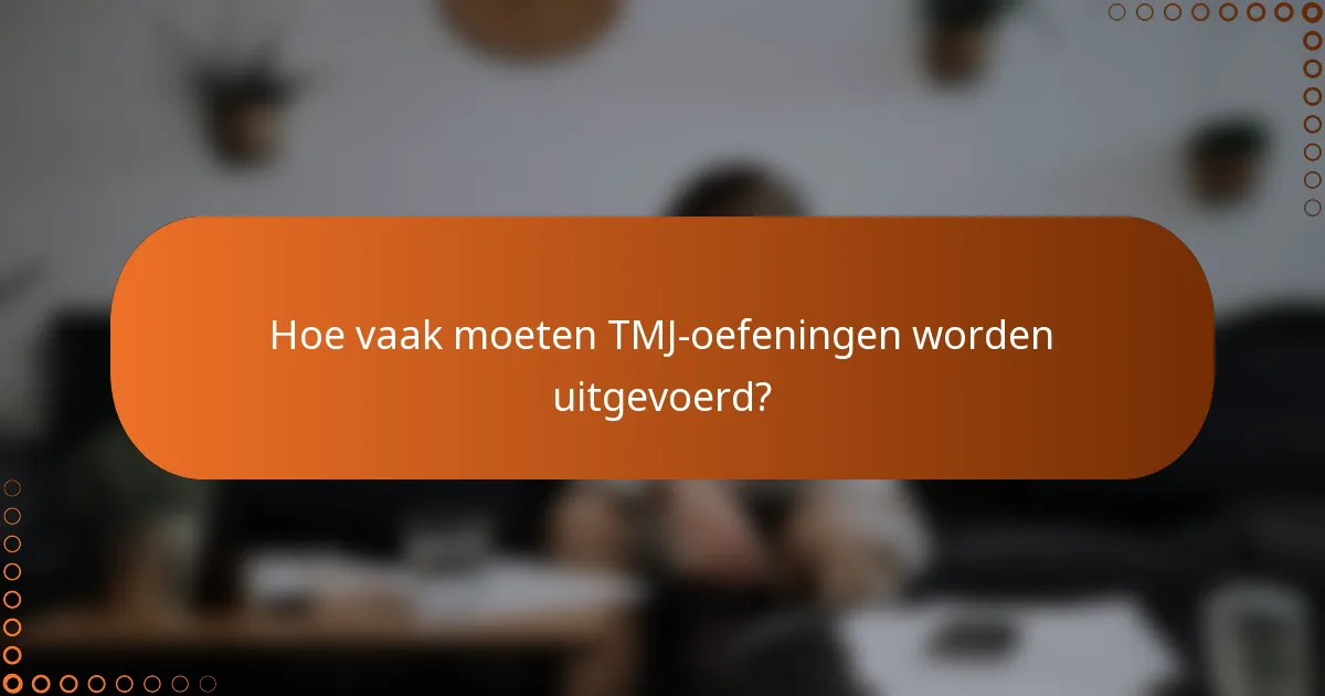 Hoe vaak moeten TMJ-oefeningen worden uitgevoerd?
