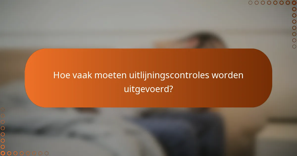 Hoe vaak moeten uitlijningscontroles worden uitgevoerd?