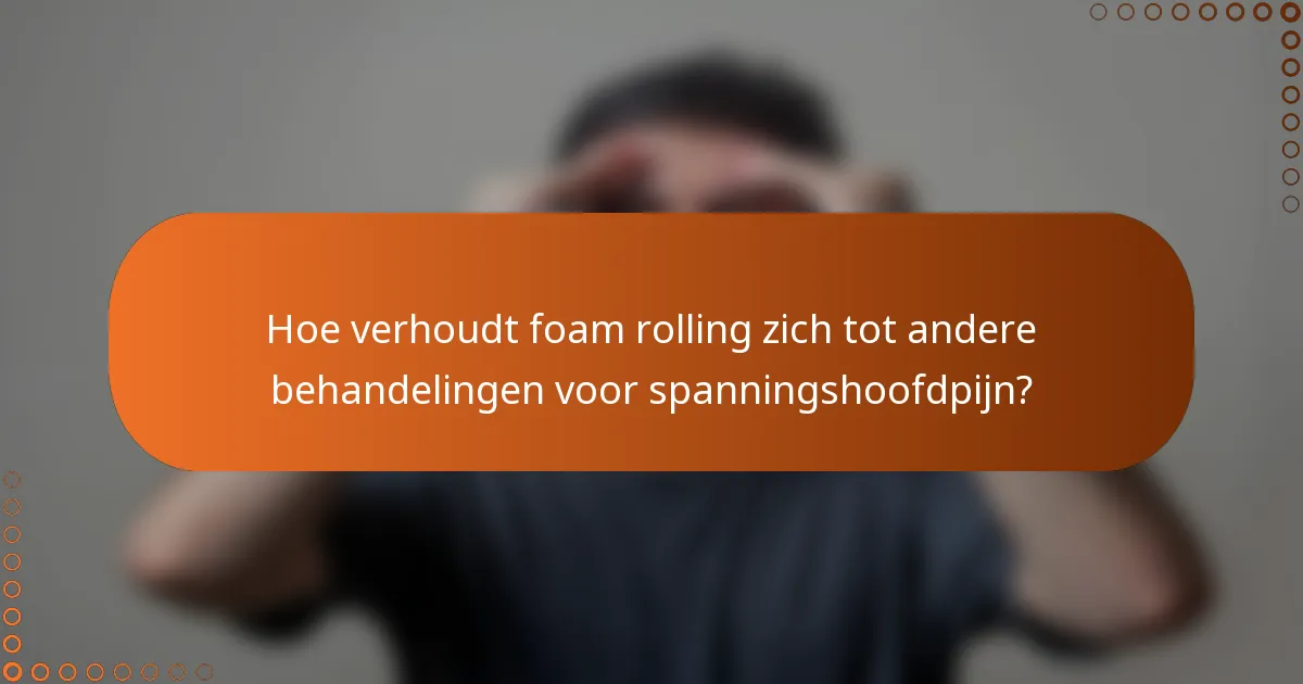 Hoe verhoudt foam rolling zich tot andere behandelingen voor spanningshoofdpijn?