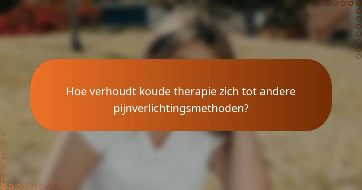 Hoe verhoudt koude therapie zich tot andere pijnverlichtingsmethoden?