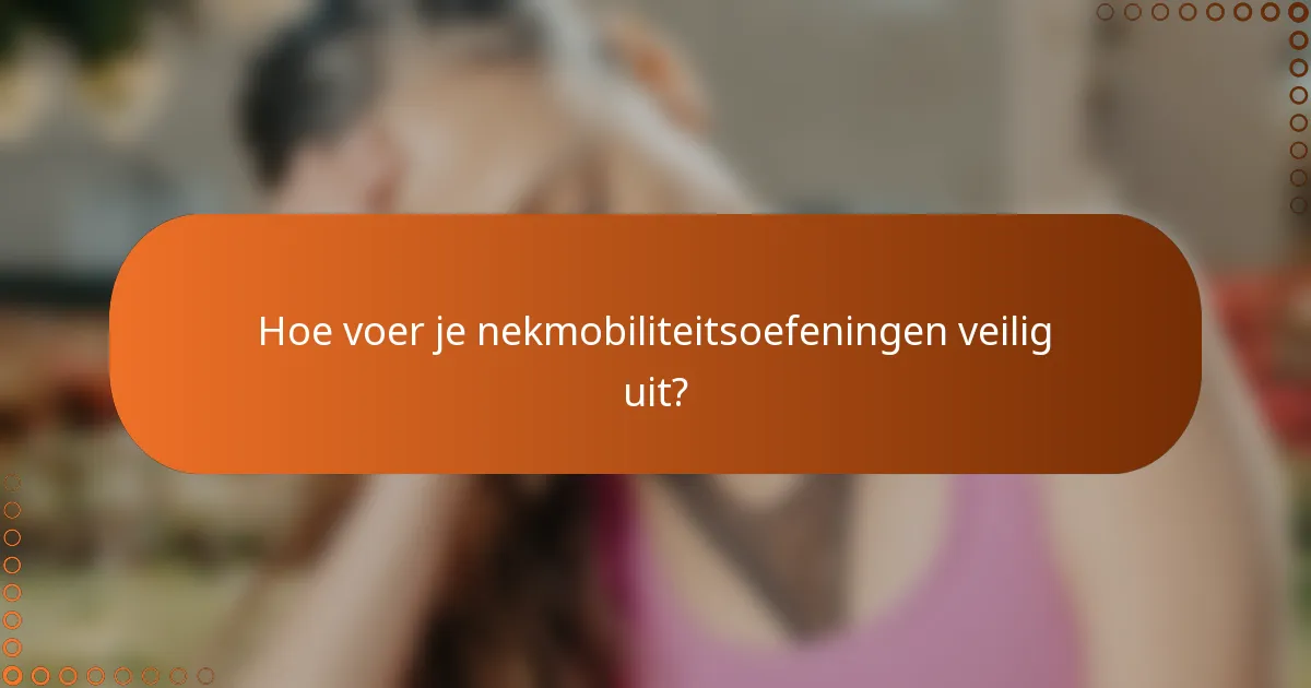 Hoe voer je nekmobiliteitsoefeningen veilig uit?