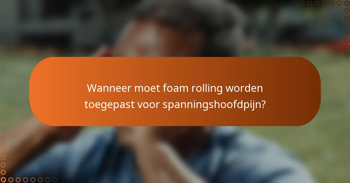 Wanneer moet foam rolling worden toegepast voor spanningshoofdpijn?