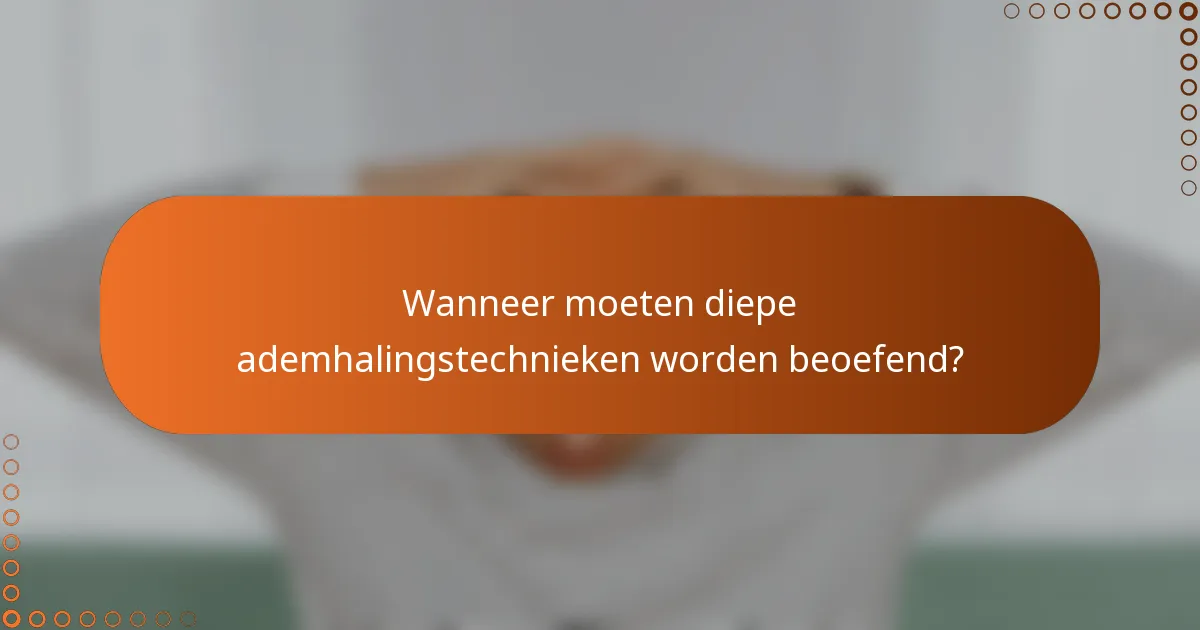 Wanneer moeten diepe ademhalingstechnieken worden beoefend?