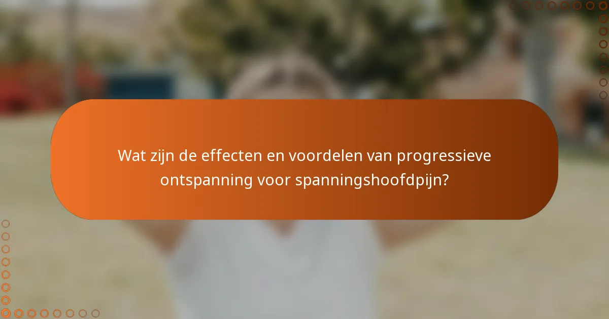 Wat zijn de effecten en voordelen van progressieve ontspanning voor spanningshoofdpijn?