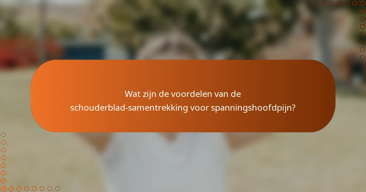 Wat zijn de voordelen van de schouderblad-samentrekking voor spanningshoofdpijn?