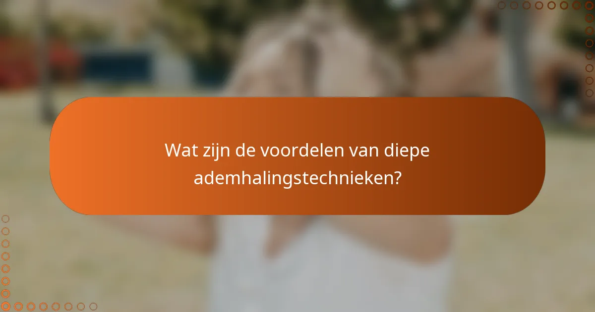 Wat zijn de voordelen van diepe ademhalingstechnieken?