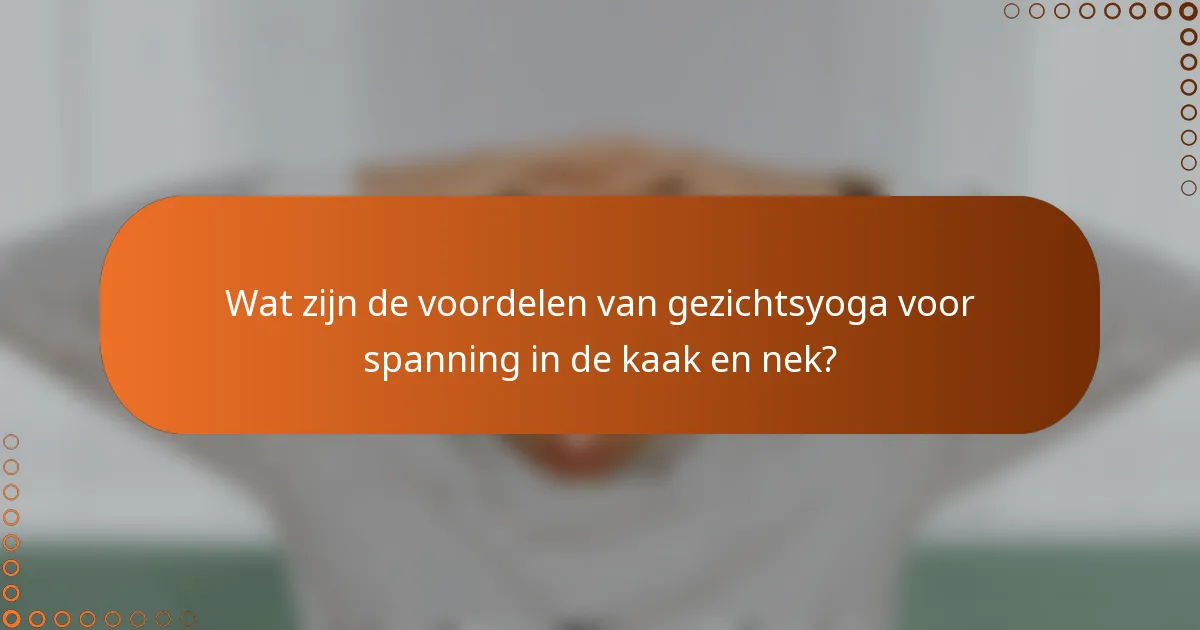 Wat zijn de voordelen van gezichtsyoga voor spanning in de kaak en nek?