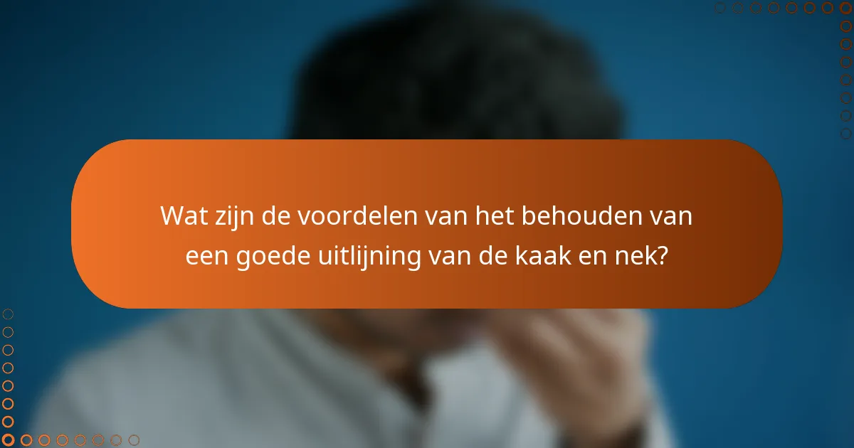 Wat zijn de voordelen van het behouden van een goede uitlijning van de kaak en nek?