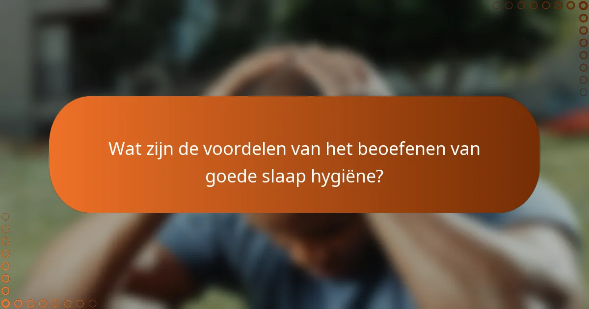Wat zijn de voordelen van het beoefenen van goede slaap hygiëne?
