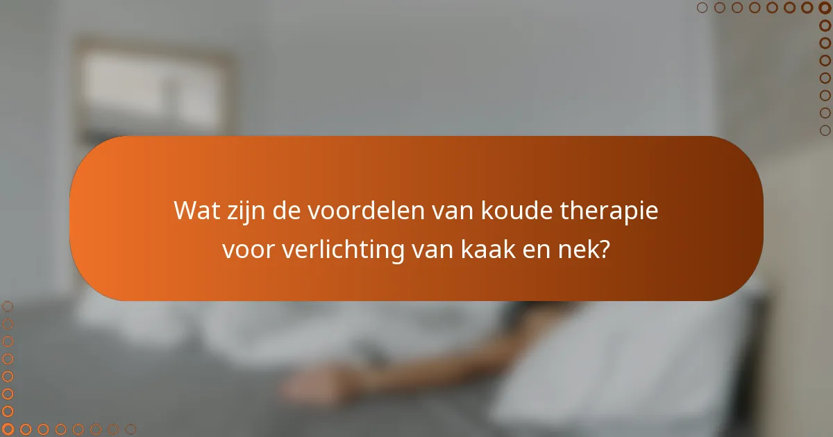 Wat zijn de voordelen van koude therapie voor verlichting van kaak en nek?