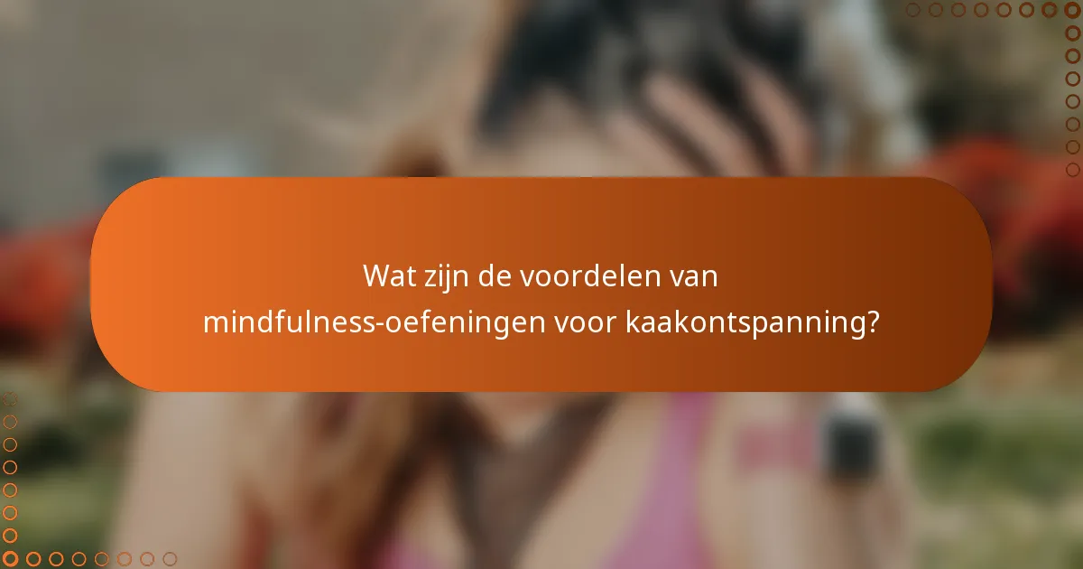 Wat zijn de voordelen van mindfulness-oefeningen voor kaakontspanning?