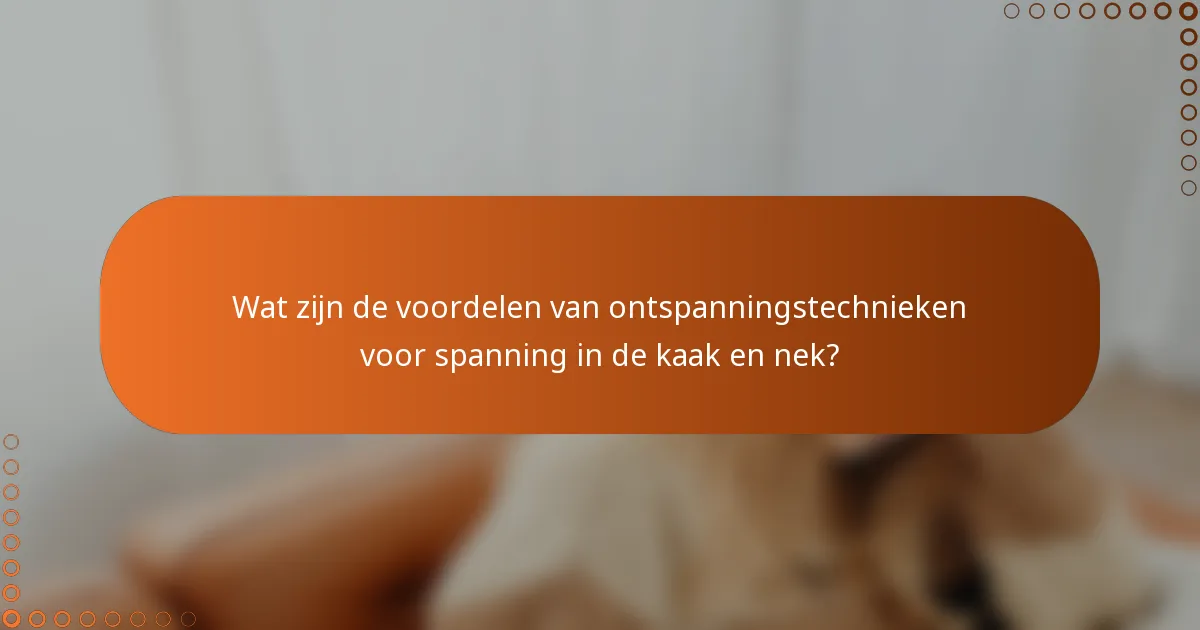 Wat zijn de voordelen van ontspanningstechnieken voor spanning in de kaak en nek?