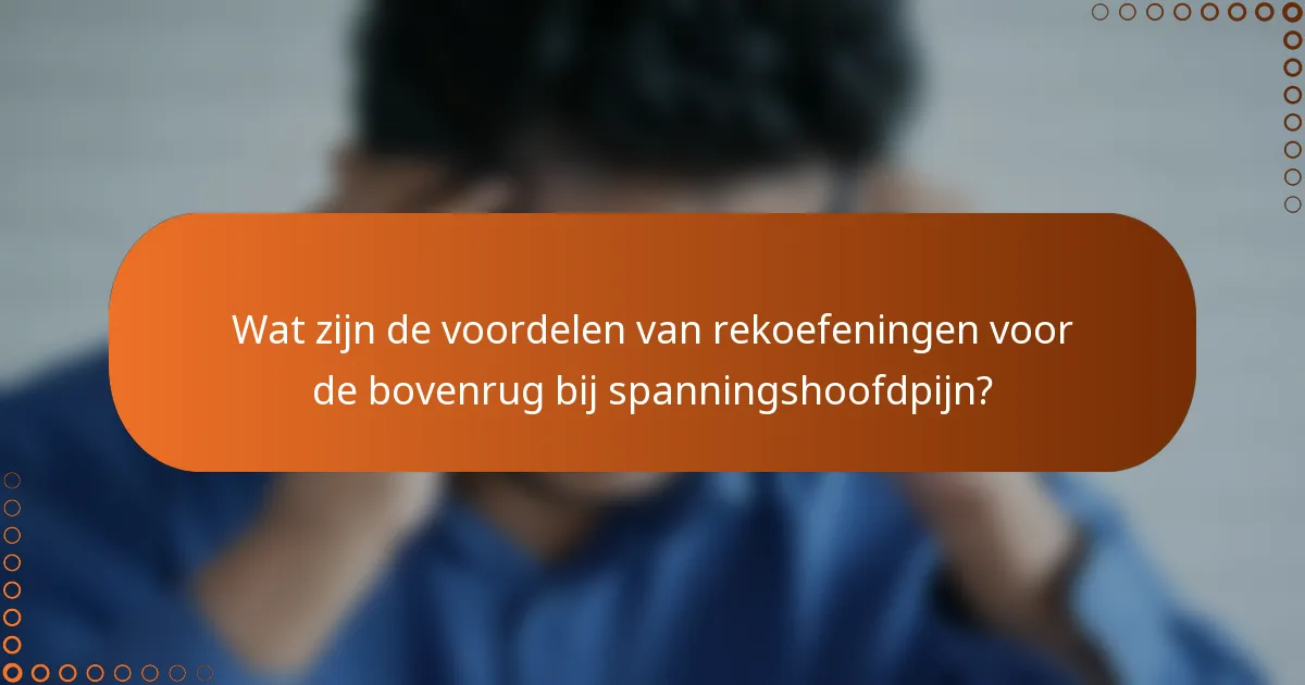 Wat zijn de voordelen van rekoefeningen voor de bovenrug bij spanningshoofdpijn?