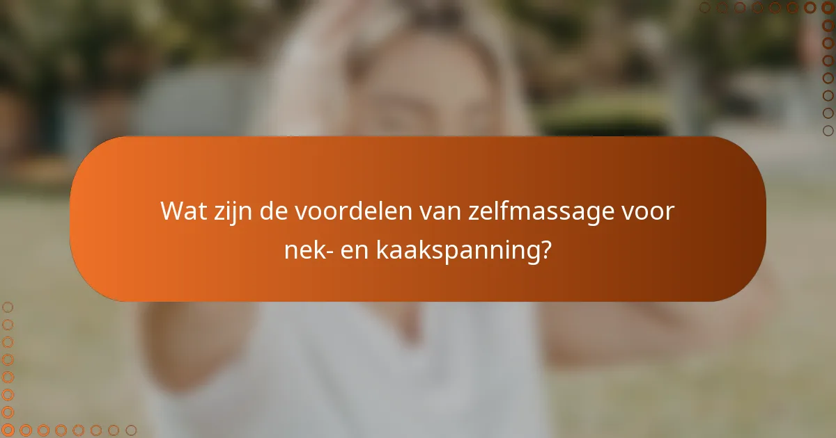 Wat zijn de voordelen van zelfmassage voor nek- en kaakspanning?