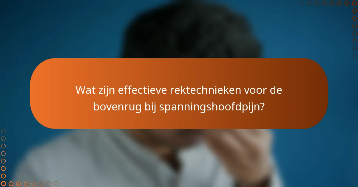 Wat zijn effectieve rektechnieken voor de bovenrug bij spanningshoofdpijn?