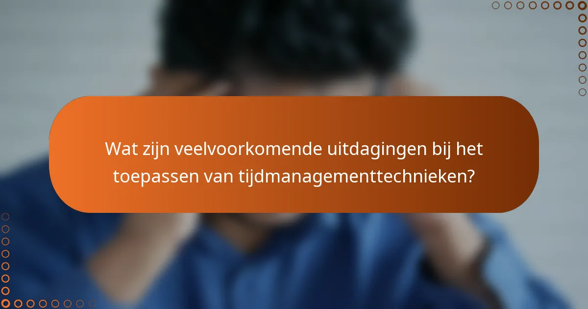Wat zijn veelvoorkomende uitdagingen bij het toepassen van tijdmanagementtechnieken?