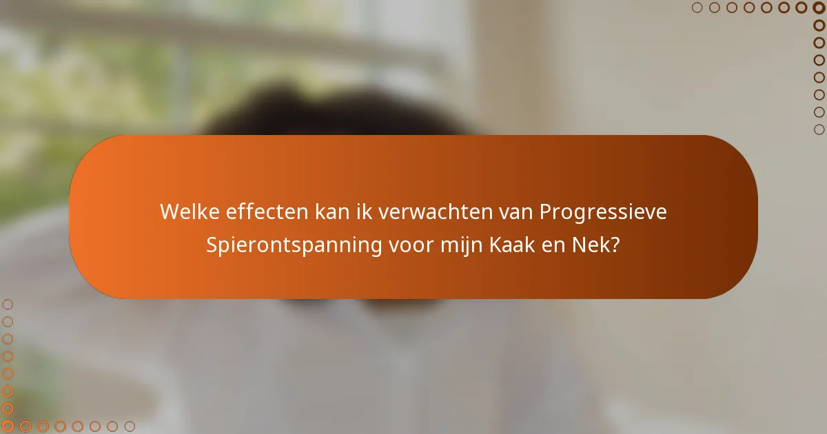 Welke effecten kan ik verwachten van Progressieve Spierontspanning voor mijn Kaak en Nek?