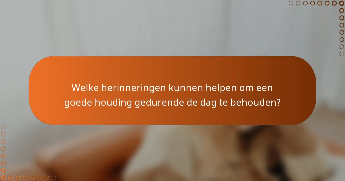 Welke herinneringen kunnen helpen om een goede houding gedurende de dag te behouden?