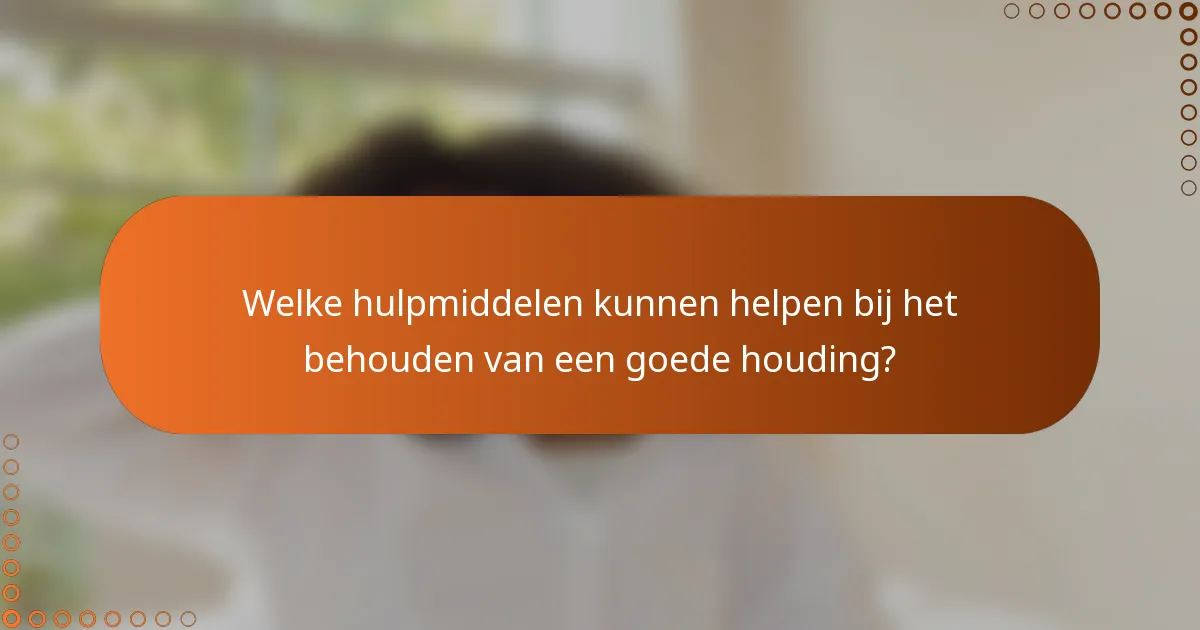 Welke hulpmiddelen kunnen helpen bij het behouden van een goede houding?