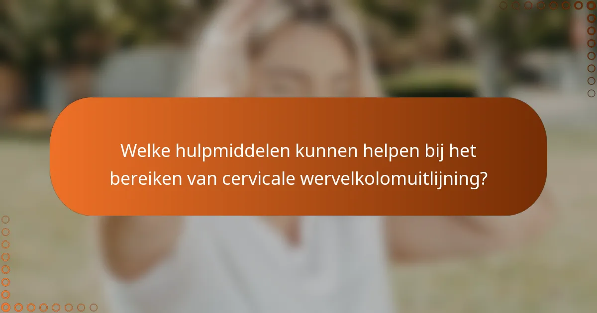 Welke hulpmiddelen kunnen helpen bij het bereiken van cervicale wervelkolomuitlijning?