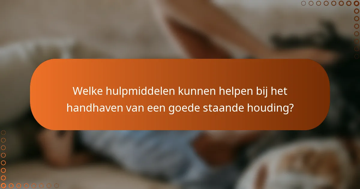 Welke hulpmiddelen kunnen helpen bij het handhaven van een goede staande houding?