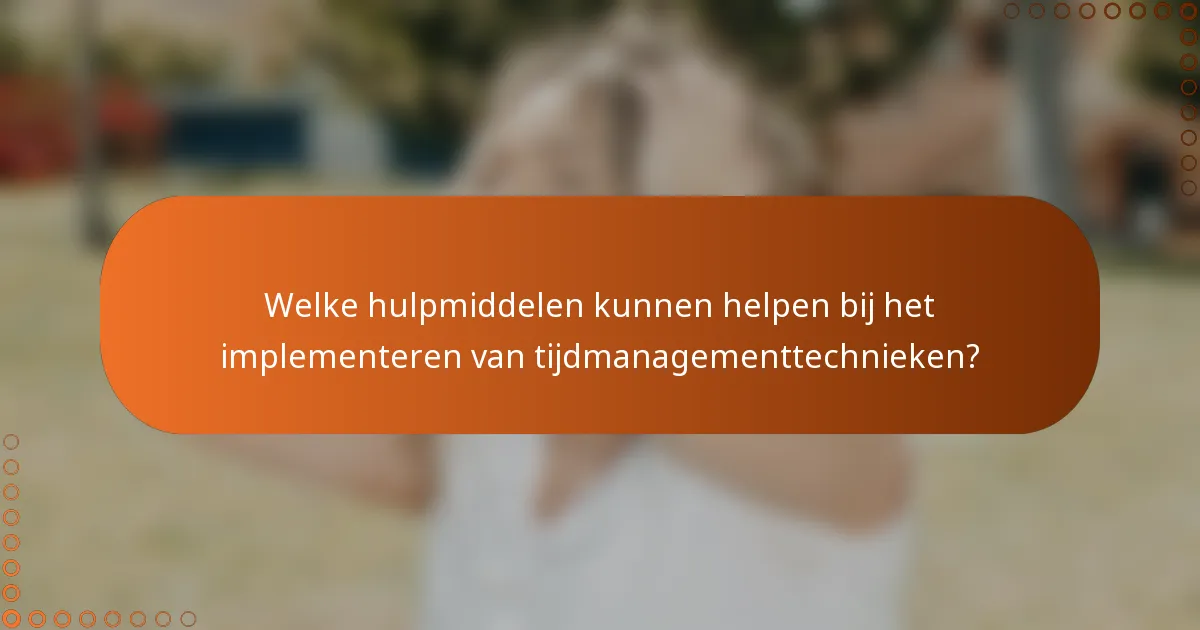 Welke hulpmiddelen kunnen helpen bij het implementeren van tijdmanagementtechnieken?