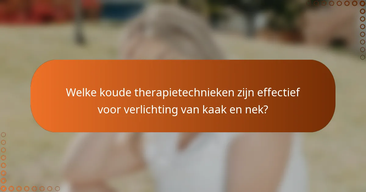 Welke koude therapietechnieken zijn effectief voor verlichting van kaak en nek?
