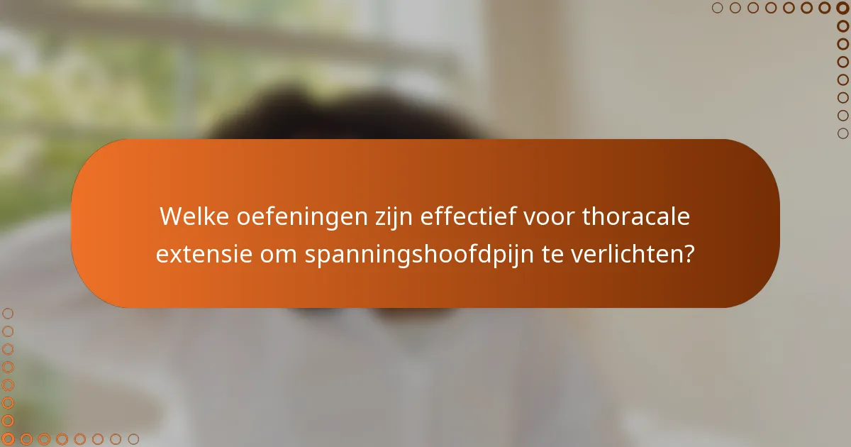 Welke oefeningen zijn effectief voor thoracale extensie om spanningshoofdpijn te verlichten?